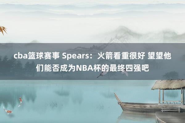 cba篮球赛事 Spears：火箭看重很好 望望他们能否成为NBA杯的最终四强吧