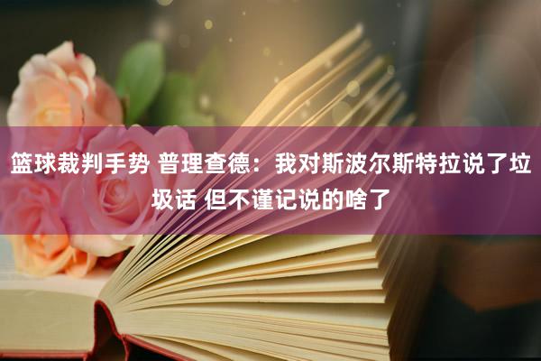 篮球裁判手势 普理查德：我对斯波尔斯特拉说了垃圾话 但不谨记说的啥了