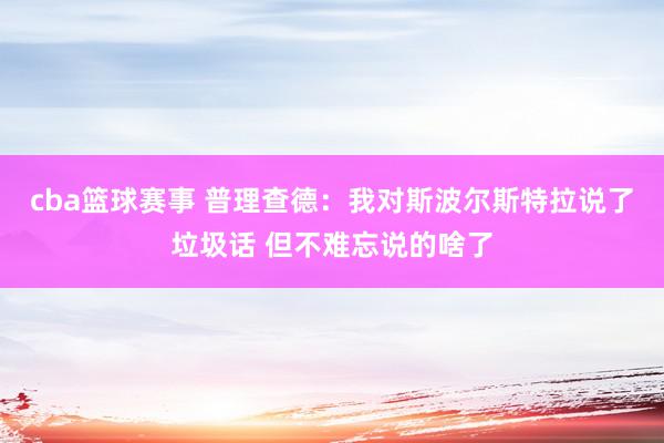 cba篮球赛事 普理查德：我对斯波尔斯特拉说了垃圾话 但不难忘说的啥了