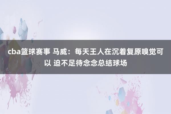 cba篮球赛事 马威：每天王人在沉着复原嗅觉可以 迫不足待念念总结球场