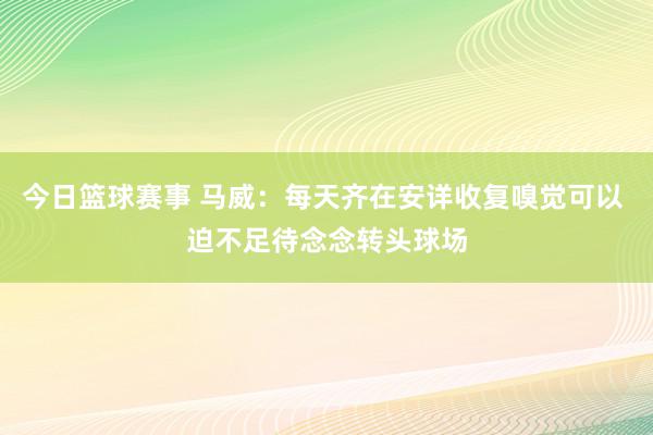 今日篮球赛事 马威：每天齐在安详收复嗅觉可以 迫不足待念念转头球场