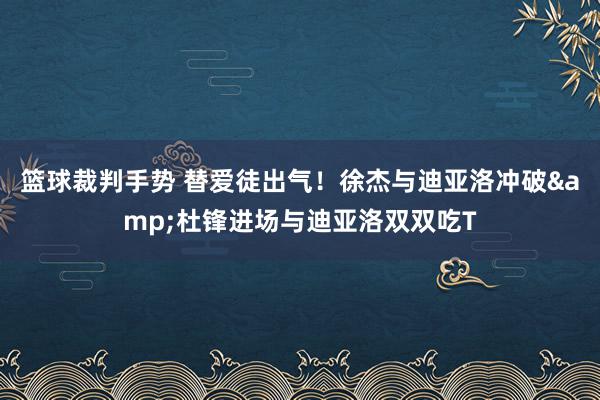 篮球裁判手势 替爱徒出气！徐杰与迪亚洛冲破&杜锋进场与迪亚洛双双吃T