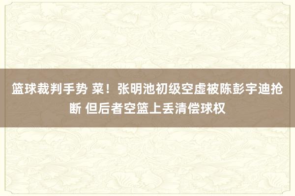 篮球裁判手势 菜！张明池初级空虚被陈彭宇迪抢断 但后者空篮上丢清偿球权