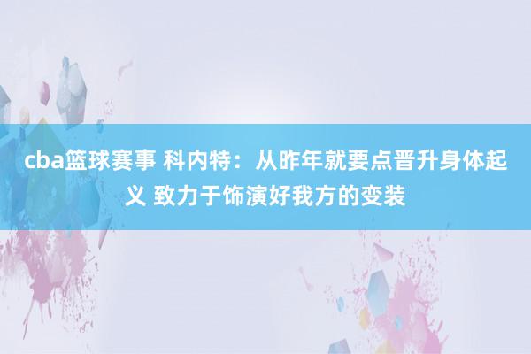 cba篮球赛事 科内特：从昨年就要点晋升身体起义 致力于饰演好我方的变装