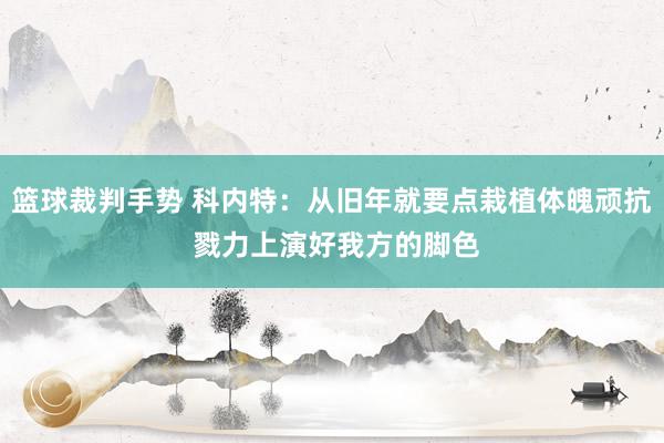 篮球裁判手势 科内特：从旧年就要点栽植体魄顽抗 戮力上演好我方的脚色