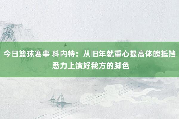 今日篮球赛事 科内特：从旧年就重心提高体魄抵挡 悉力上演好我方的脚色