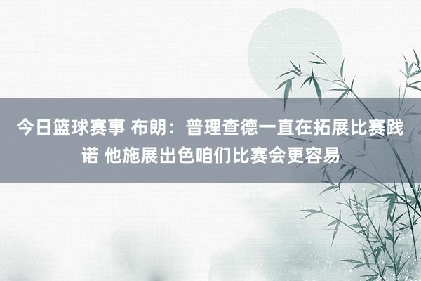 今日篮球赛事 布朗：普理查德一直在拓展比赛践诺 他施展出色咱们比赛会更容易