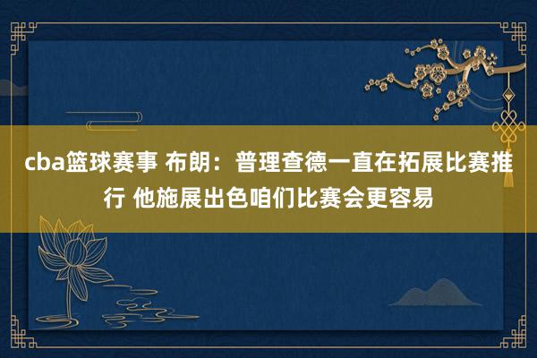 cba篮球赛事 布朗：普理查德一直在拓展比赛推行 他施展出色咱们比赛会更容易