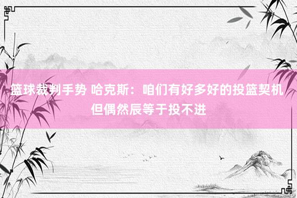 篮球裁判手势 哈克斯：咱们有好多好的投篮契机 但偶然辰等于投不进