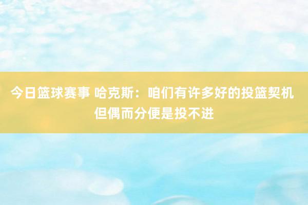 今日篮球赛事 哈克斯：咱们有许多好的投篮契机 但偶而分便是投不进