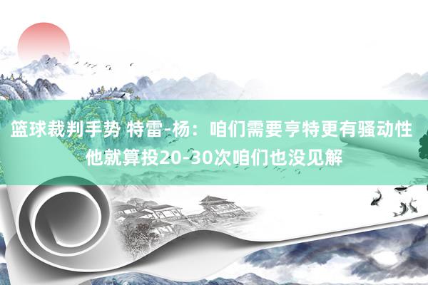 篮球裁判手势 特雷-杨：咱们需要亨特更有骚动性 他就算投20