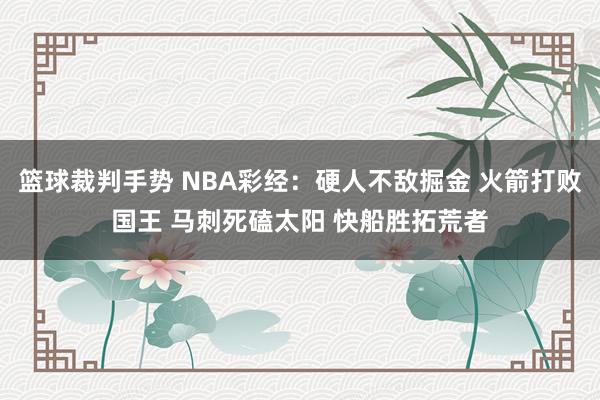 篮球裁判手势 NBA彩经：硬人不敌掘金 火箭打败国王 马刺死