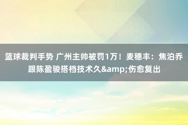 篮球裁判手势 广州主帅被罚1万！麦穗丰：焦泊乔跟陈盈骏搭档技