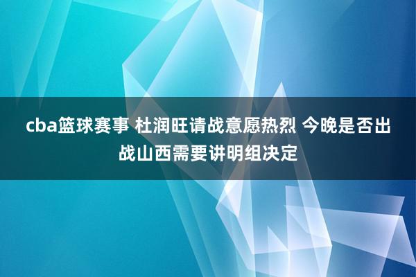 cba篮球赛事 杜润旺请战意愿热烈 今晚是否出战山西需要讲明