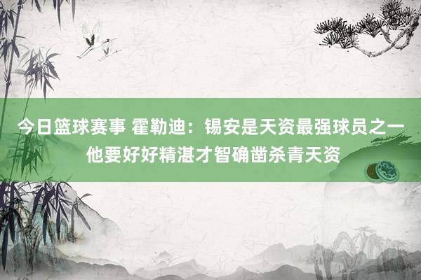 今日篮球赛事 霍勒迪：锡安是天资最强球员之一 他要好好精湛才