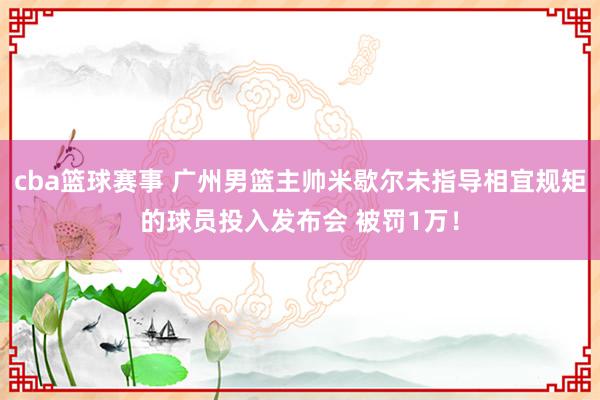 cba篮球赛事 广州男篮主帅米歇尔未指导相宜规矩的球员投入发