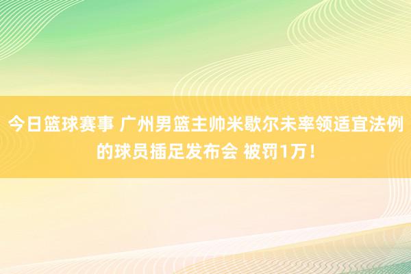 今日篮球赛事 广州男篮主帅米歇尔未率领适宜法例的球员插足发布