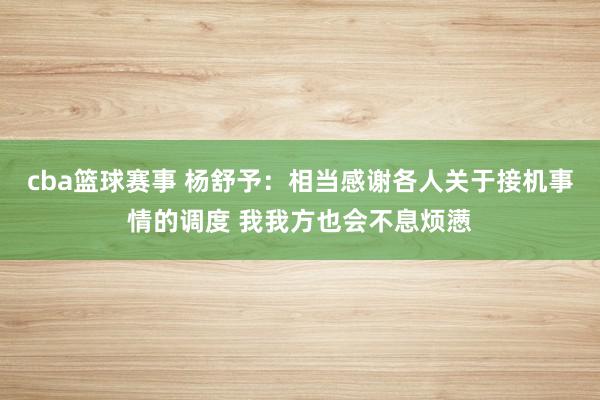 cba篮球赛事 杨舒予：相当感谢各人关于接机事情的调度 我我