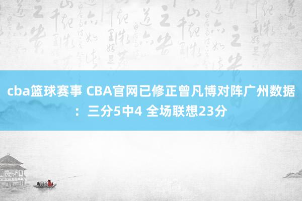 cba篮球赛事 CBA官网已修正曾凡博对阵广州数据：三分5中