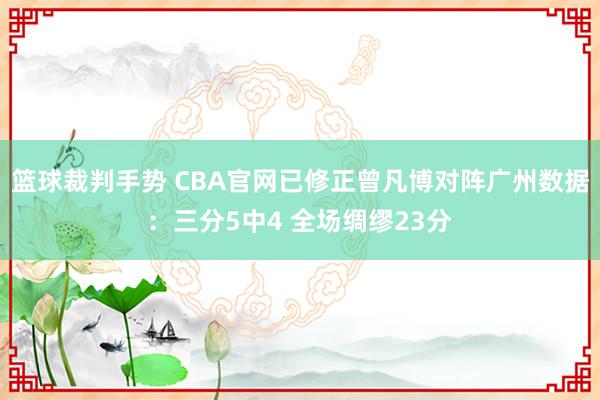 篮球裁判手势 CBA官网已修正曾凡博对阵广州数据：三分5中4