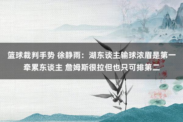 篮球裁判手势 徐静雨：湖东谈主输球浓眉是第一牵累东谈主 詹姆斯很拉但也只可排第二