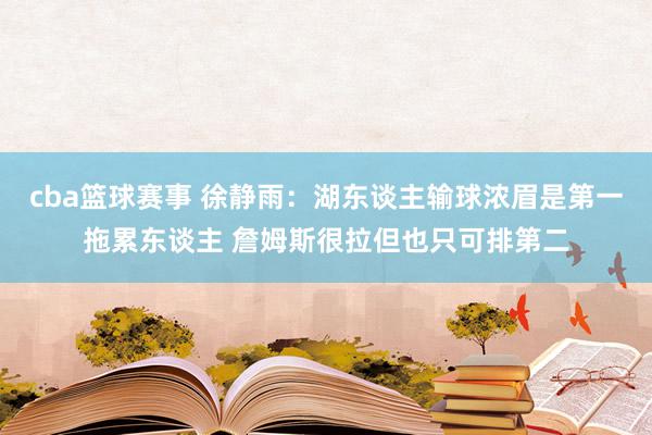 cba篮球赛事 徐静雨：湖东谈主输球浓眉是第一拖累东谈主 詹姆斯很拉但也只可排第二