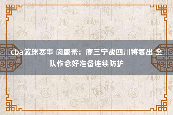 cba篮球赛事 闵鹿蕾：廖三宁战四川将复出 全队作念好准备连续防护