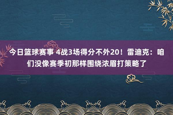 今日篮球赛事 4战3场得分不外20！雷迪克：咱们没像赛季初那样围绕浓眉打策略了