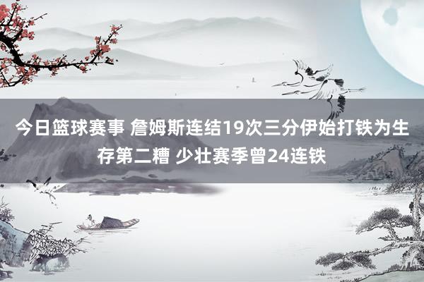 今日篮球赛事 詹姆斯连结19次三分伊始打铁为生存第二糟 少壮赛季曾24连铁