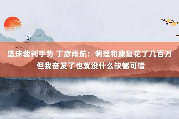 篮球裁判手势 丁彦雨航：调理和康复花了几百万 但我奋发了也就没什么缺憾可惜