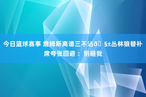 今日篮球赛事 詹姆斯离谱三不沾🧱丛林狼替补席夸张回避 ：别砸我