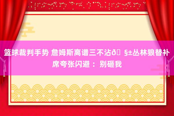 篮球裁判手势 詹姆斯离谱三不沾🧱丛林狼替补席夸张闪避 ：别砸我