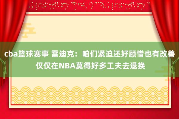 cba篮球赛事 雷迪克：咱们紧迫还好顾惜也有改善 仅仅在NBA莫得好多工夫去退换