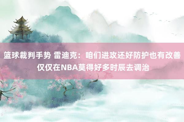 篮球裁判手势 雷迪克：咱们进攻还好防护也有改善 仅仅在NBA莫得好多时辰去调治