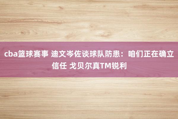 cba篮球赛事 迪文岑佐谈球队防患：咱们正在确立信任 戈贝尔真TM锐利