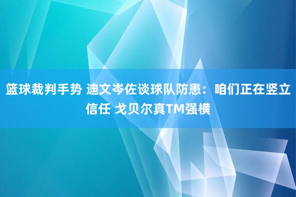 篮球裁判手势 迪文岑佐谈球队防患：咱们正在竖立信任 戈贝尔真TM强横