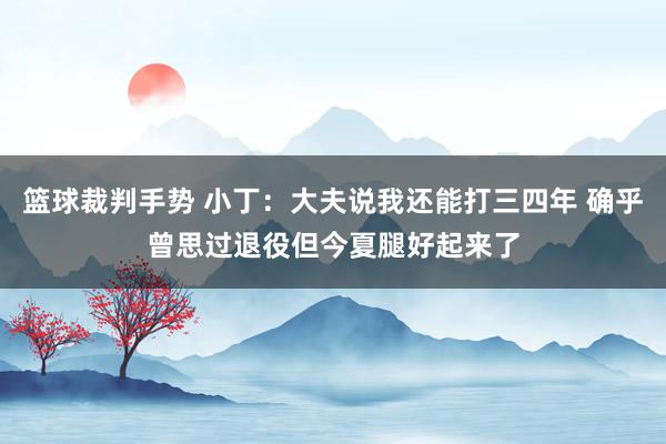 篮球裁判手势 小丁：大夫说我还能打三四年 确乎曾思过退役但今夏腿好起来了