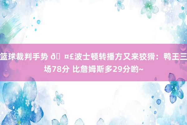 篮球裁判手势 🤣波士顿转播方又来狡猾：鸭王三场78分 比詹姆斯多29分哟~