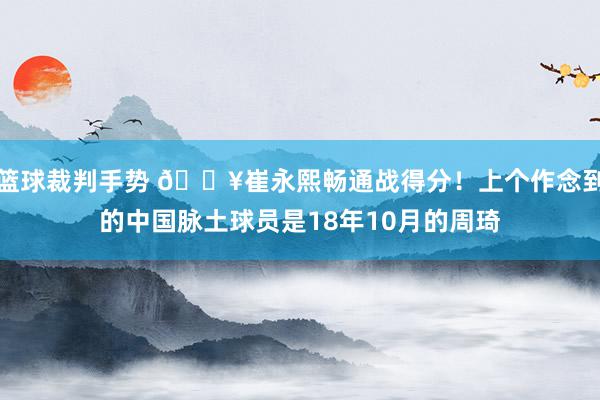 篮球裁判手势 🔥崔永熙畅通战得分！上个作念到的中国脉土球员是18年10月的周琦