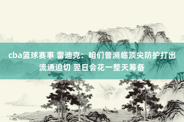 cba篮球赛事 雷迪克：咱们曾濒临顶尖防护打出流通迫切 翌日会花一整天筹备