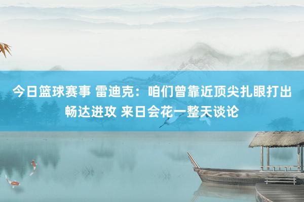 今日篮球赛事 雷迪克：咱们曾靠近顶尖扎眼打出畅达进攻 来日会花一整天谈论