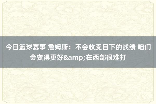 今日篮球赛事 詹姆斯：不会收受目下的战绩 咱们会变得更好&在西部很难打