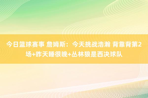 今日篮球赛事 詹姆斯：今天挑战浩瀚 背靠背第2场+昨天睡很晚+丛林狼是西决球队