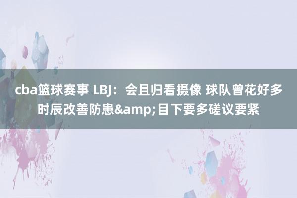 cba篮球赛事 LBJ：会且归看摄像 球队曾花好多时辰改善防患&目下要多磋议要紧