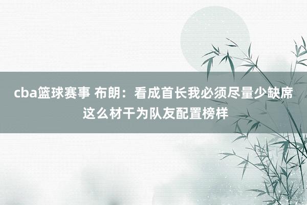 cba篮球赛事 布朗：看成首长我必须尽量少缺席 这么材干为队友配置榜样