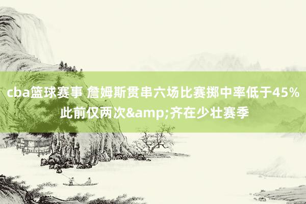 cba篮球赛事 詹姆斯贯串六场比赛掷中率低于45% 此前仅两次&齐在少壮赛季