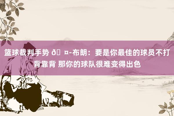 篮球裁判手势 🤭布朗：要是你最佳的球员不打背靠背 那你的球队很难变得出色