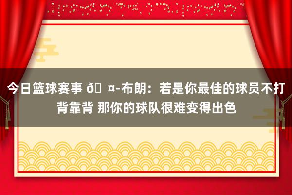 今日篮球赛事 🤭布朗：若是你最佳的球员不打背靠背 那你的球队很难变得出色