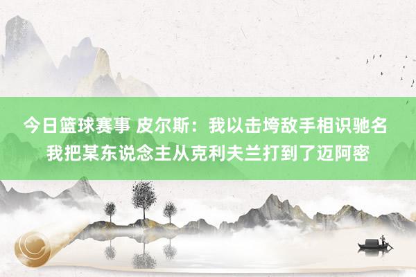 今日篮球赛事 皮尔斯：我以击垮敌手相识驰名 我把某东说念主从克利夫兰打到了迈阿密