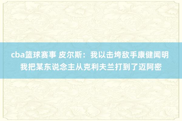 cba篮球赛事 皮尔斯：我以击垮敌手康健闻明 我把某东说念主从克利夫兰打到了迈阿密